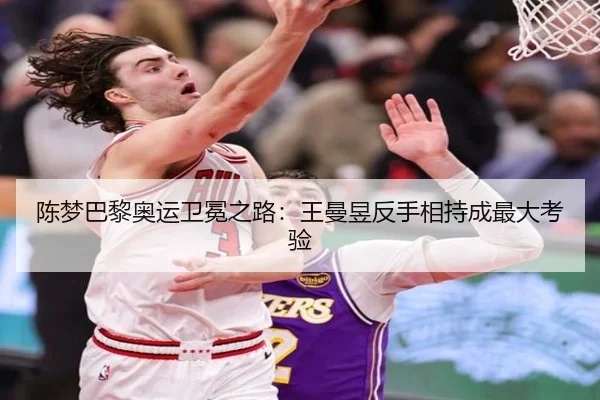 陈梦巴黎奥运卫冕之路：王曼昱反手相持成最大考验