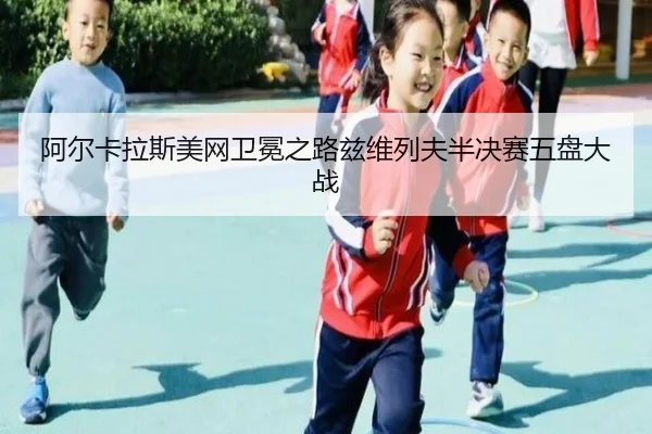 阿尔卡拉斯美网卫冕之路兹维列夫半决赛五盘大战