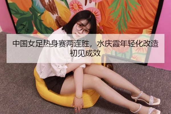 zhong-guo-nv-zu-re-shen-sai-liang-lian-sheng-shui-qing-xia-nian-qing-hua-gai-zao-chu-jian-cheng-xiao-2-828.jpg