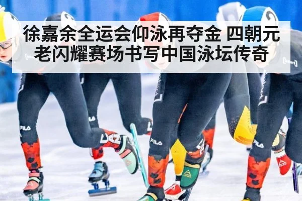 徐嘉余全运会仰泳再夺金 四朝元老闪耀赛场书写中国泳坛传奇