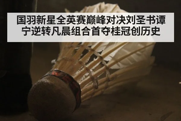 国羽新星全英赛巅峰对决刘圣书谭宁逆转凡晨组合首夺桂冠创历史